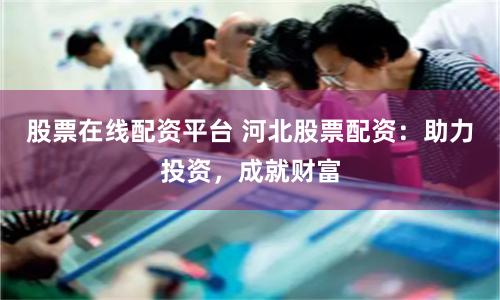 股票在線配資平臺 河北股票配資：助力投資，成就財富