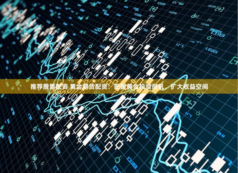 推薦股票配資 黃金期貨配資：把握黃金投資良機，擴大收益空間