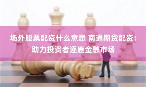 場外股票配資什么意思 南通期貨配資：助力投資者逐鹿金融市場