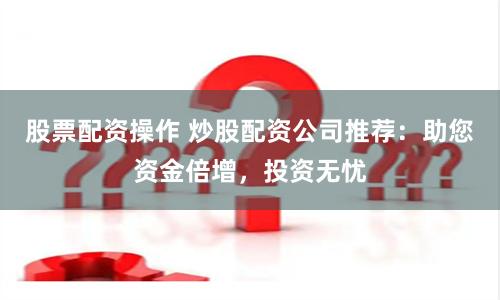 股票配資操作 炒股配資公司推薦：助您資金倍增，投資無憂