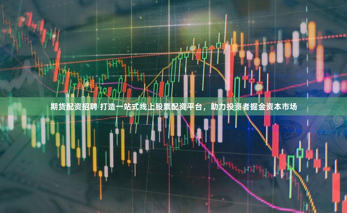 期貨配資招聘 打造一站式線上股票配資平臺，助力投資者掘金資本市場