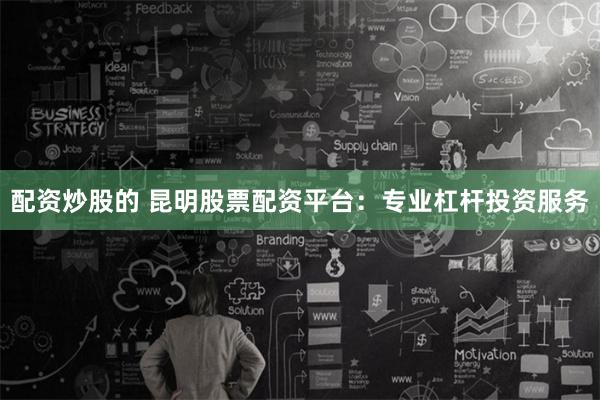 配資炒股的 昆明股票配資平臺：專業杠桿投資服務